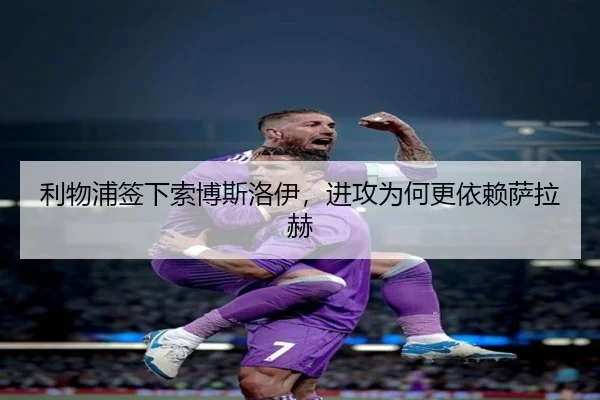 利物浦签下索博斯洛伊，进攻为何更依赖萨拉赫